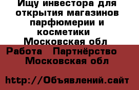 Ищу инвестора для открытия магазинов парфюмерии и косметики - Московская обл. Работа » Партнёрство   . Московская обл.